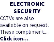 ELECTRONIC SECURITY CCTVs are also available on request. These compliment... Click icon...